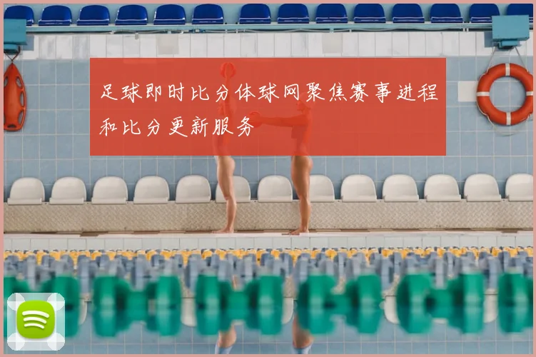 足球即时比分体球网聚焦赛事进程和比分更新服务