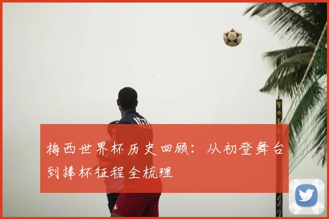 梅西世界杯历史回顾：从初登舞台到捧杯征程全梳理
