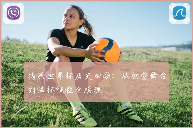 梅西世界杯历史回顾:从初登舞台到捧杯征程全梳理