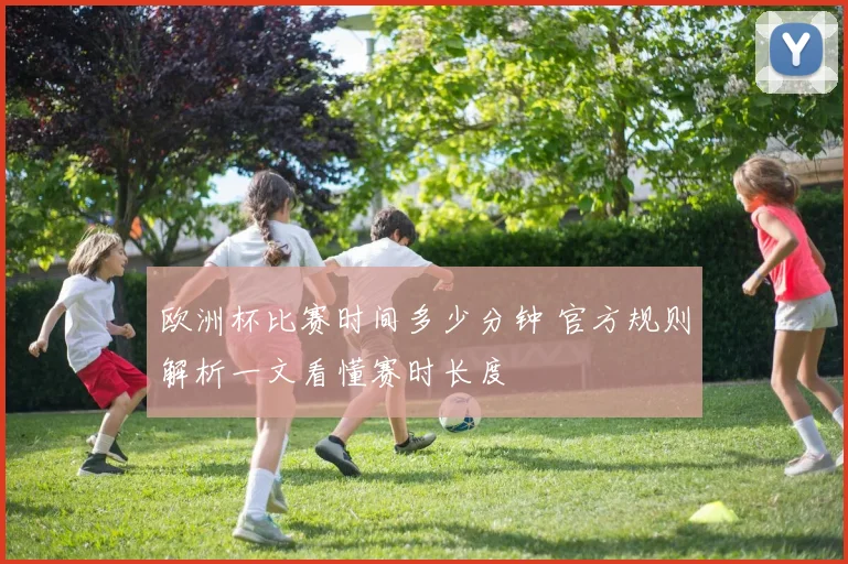 欧洲杯比赛时间多少分钟 官方规则解析一文看懂赛时长度