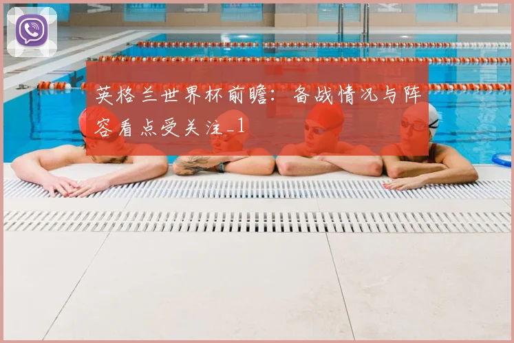 英格兰世界杯前瞻:备战情况与阵容看点受关注_1
