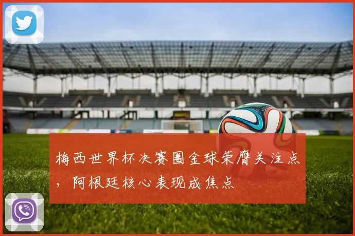 梅西世界杯决赛圈金球荣膺关注点，阿根廷核心表现成焦点