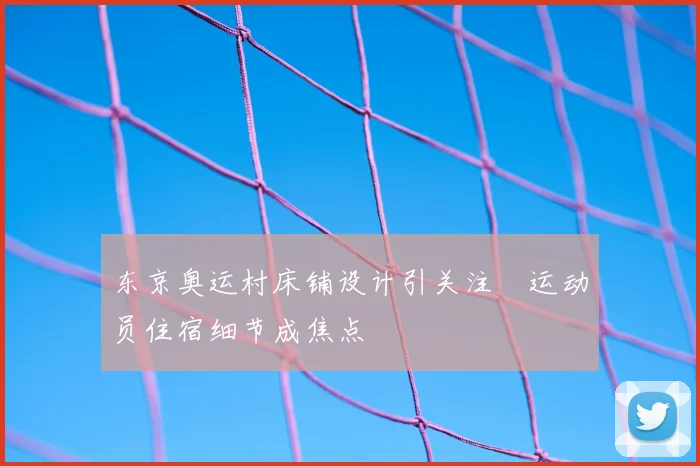 东京奥运村床铺设计引关注　运动员住宿细节成焦点