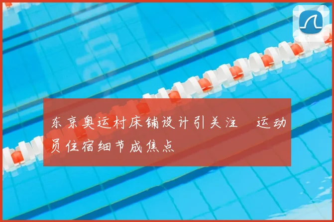 东京奥运村床铺设计引关注 运动员住宿细节成焦点
