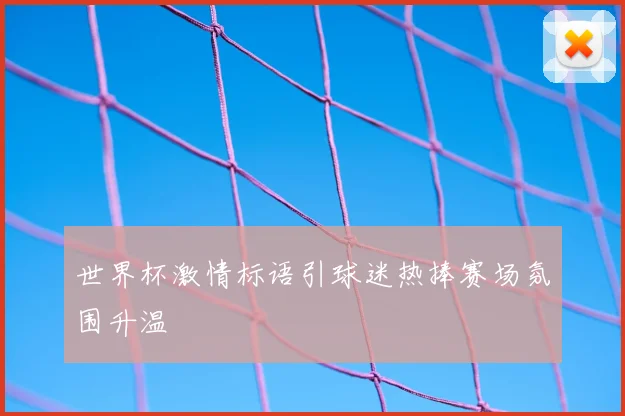 世界杯激情标语引球迷热捧赛场氛围升温