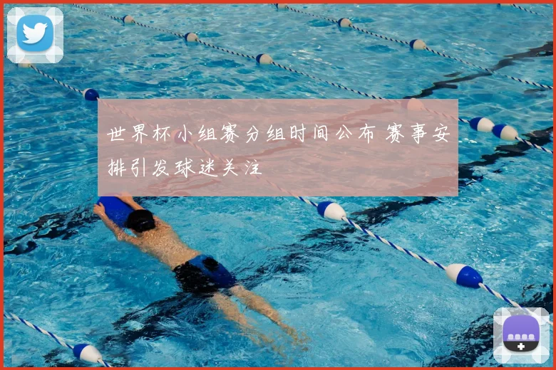 世界杯小组赛分组时间公布 赛事安排引发球迷关注