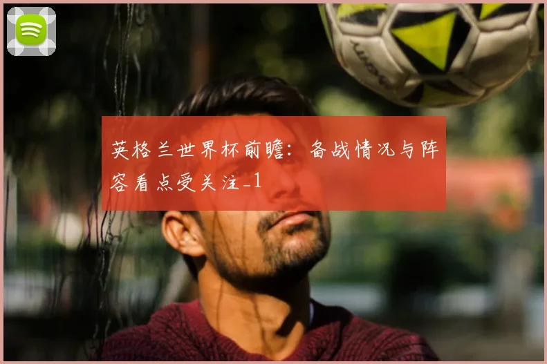 英格兰世界杯前瞻：备战情况与阵容看点受关注_1