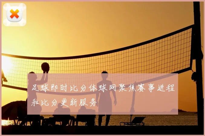 足球即时比分体球网聚焦赛事进程和比分更新服务