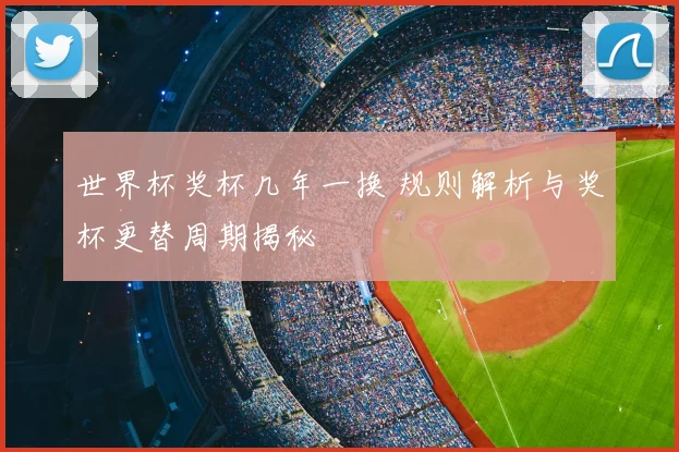 世界杯奖杯几年一换 规则解析与奖杯更替周期揭秘