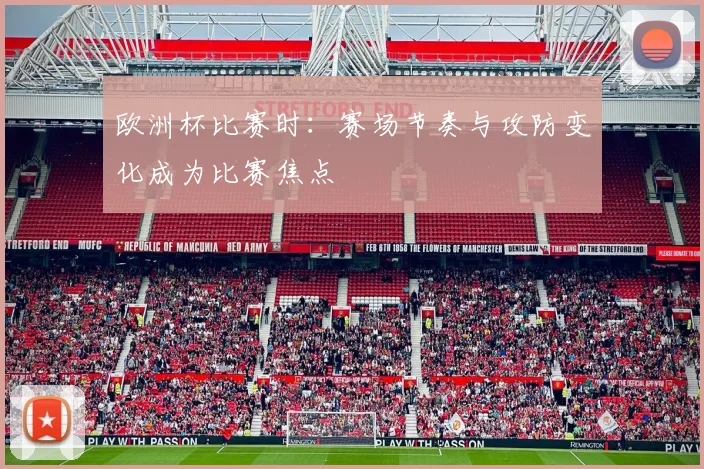 欧洲杯比赛时:赛场节奏与攻防变化成为比赛焦点
